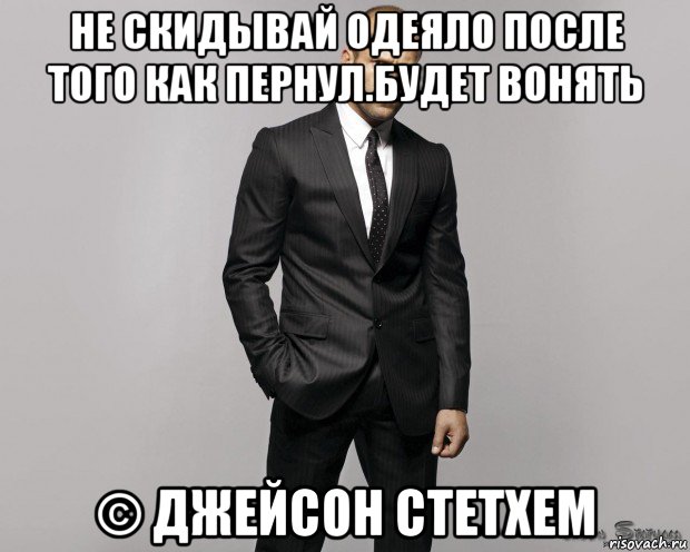 не скидывай одеяло после того как пернул.будет вонять © джейсон стетхем, Мем  стетхем