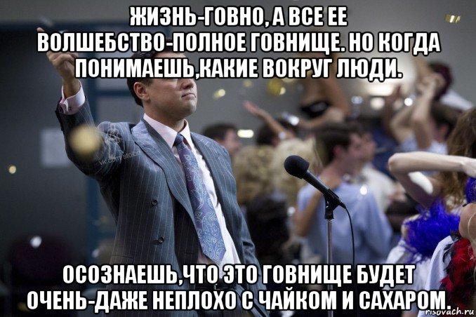 жизнь-говно, а все ее волшебство-полное говнище. но когда понимаешь,какие вокруг люди. осознаешь,что это говнище будет очень-даже неплохо с чайком и сахаром., Мем  Волк с Уолтстрит