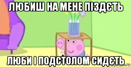 любиш на мене піздєть люби і подстолом сидєть, Мем  Свинка пеппа под столом