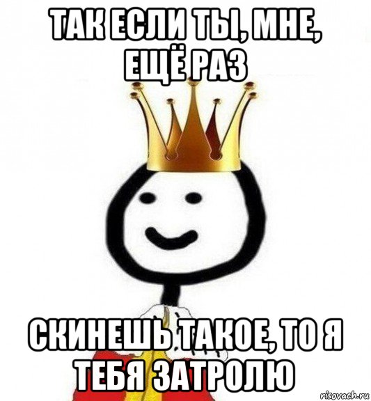 так если ты, мне, ещё раз скинешь такое, то я тебя затролю, Мем Теребонька Царь