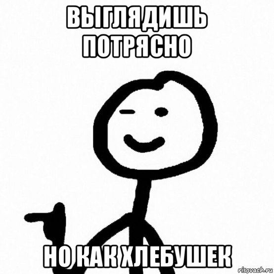 выглядишь потрясно но как хлебушек