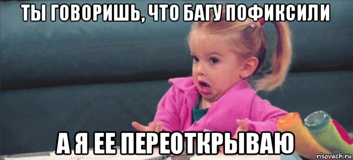 ты говоришь, что багу пофиксили а я ее переоткрываю, Мем  Ты говоришь (девочка возмущается)