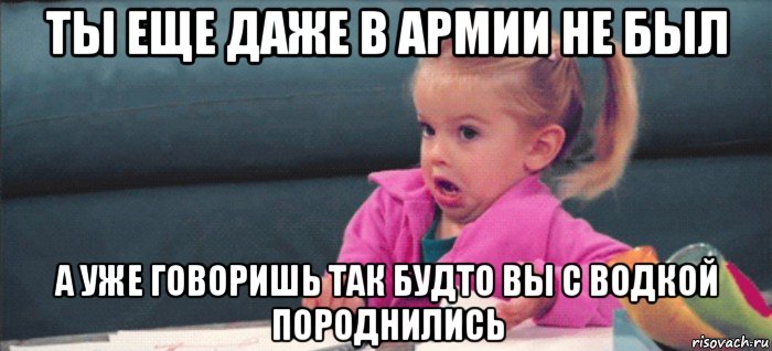 ты еще даже в армии не был а уже говоришь так будто вы с водкой породнились, Мем  Ты говоришь (девочка возмущается)