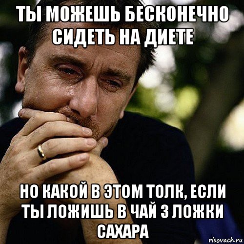 ты можешь бесконечно сидеть на диете но какой в этом толк, если ты ложишь в чай 3 ложки сахара, Мем Тим рот плачет