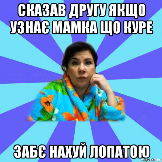 сказав другу якщо узнає мамка що куре забє нахуй лопатою, Мем типичная мама