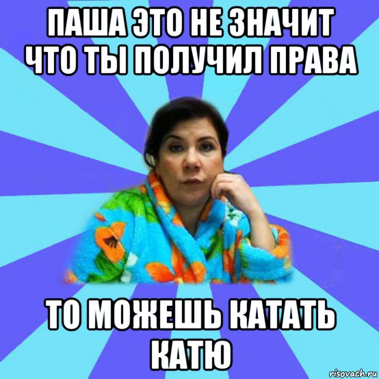 паша это не значит что ты получил права то можешь катать катю, Мем типичная мама