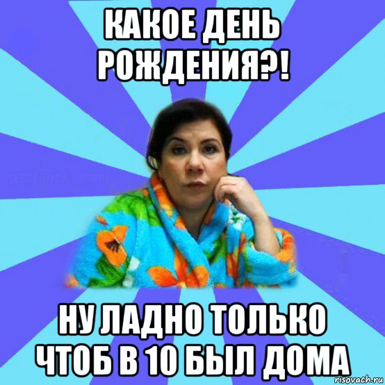 какое день рождения?! ну ладно только чтоб в 10 был дома, Мем типичная мама