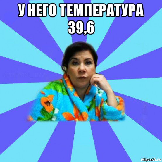 у него температура 39,6 , Мем типичная мама