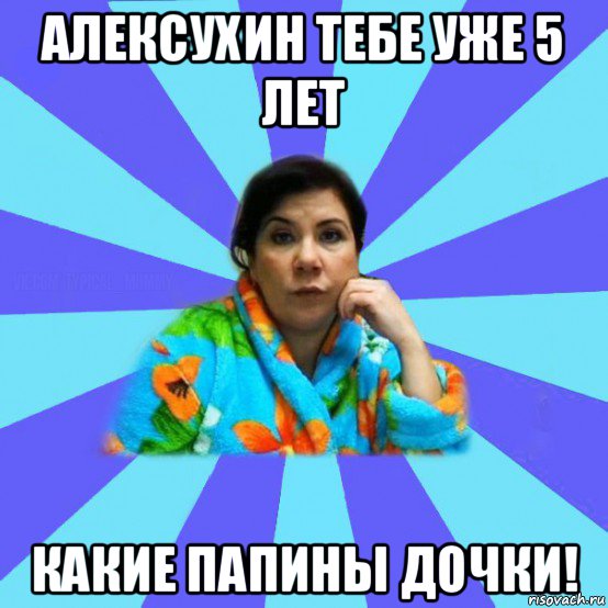 алексухин тебе уже 5 лет какие папины дочки!, Мем типичная мама