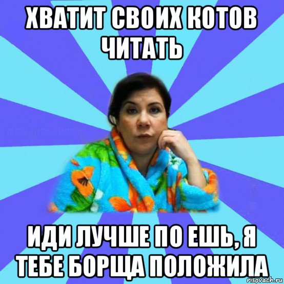 хватит своих котов читать иди лучше по ешь, я тебе борща положила, Мем типичная мама