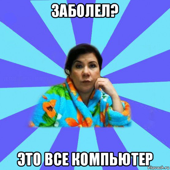 заболел? это все компьютер