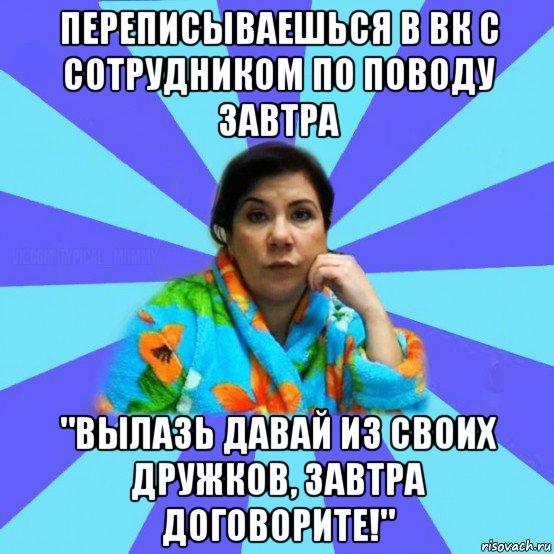 переписываешься в вк с сотрудником по поводу завтра "вылазь давай из своих дружков, завтра договорите!", Мем типичная мама