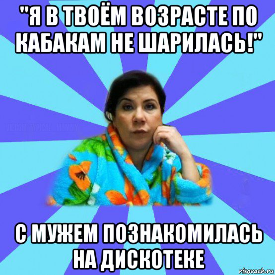 "я в твоём возрасте по кабакам не шарилась!" с мужем познакомилась на дискотеке, Мем типичная мама