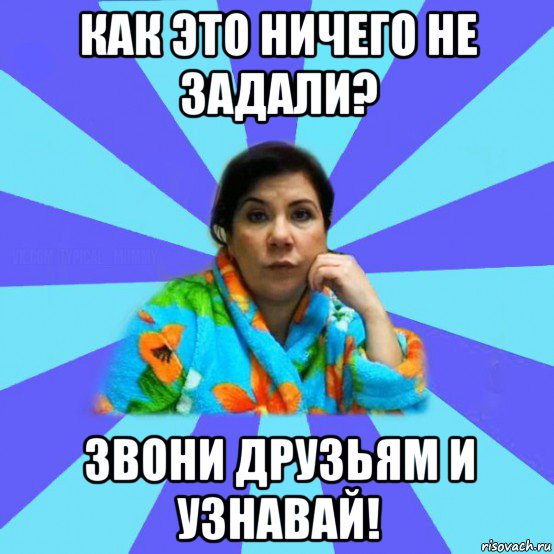 как это ничего не задали? звони друзьям и узнавай!, Мем типичная мама