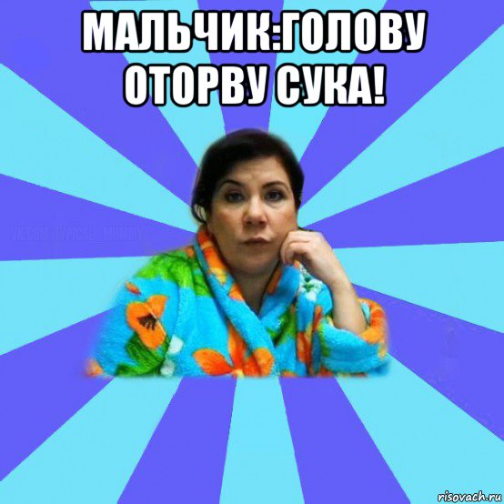 мальчик:голову оторву сука! , Мем типичная мама