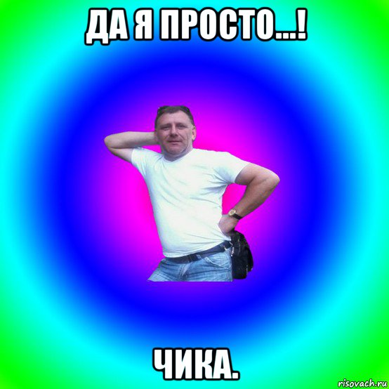 да я просто...! чика.