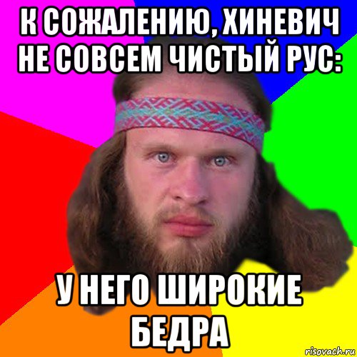 к сожалению, хиневич не совсем чистый рус: у него широкие бедра, Мем Типичный долбослав