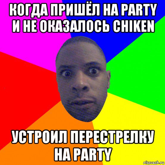 когда пришёл на party и не оказалось chiken устроил перестрелку на party, Мем  Типичный Негр