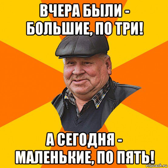 вчера были - большие, по три! а сегодня - маленькие, по пять!
