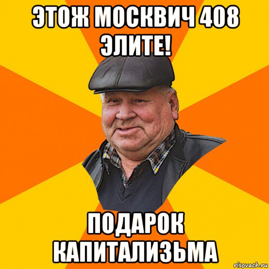 этож москвич 408 элите! подарок капитализьма