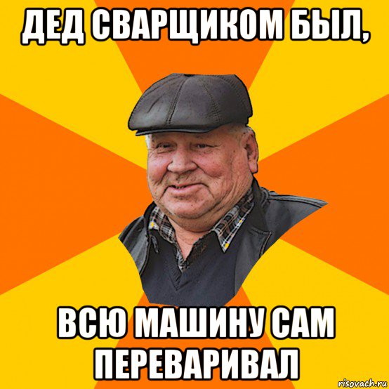 дед сварщиком был, всю машину сам переваривал