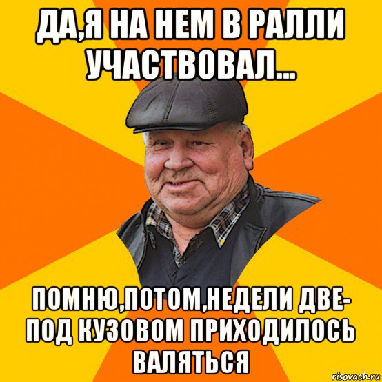 да,я на нем в ралли участвовал... помню,потом,недели две- под кузовом приходилось валяться