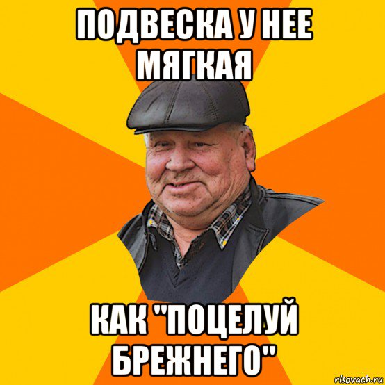 подвеска у нее мягкая как "поцелуй брежнего"