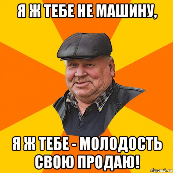 я ж тебе не машину, я ж тебе - молодость свою продаю!