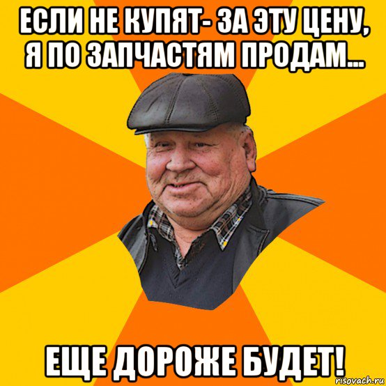 если не купят- за эту цену, я по запчастям продам... еще дороже будет!