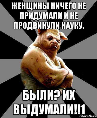 женщины ничего не придумали и не продвинули науку. были? их выдумали!!1