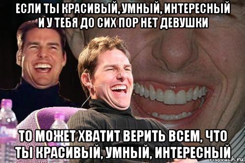 если ты красивый, умный, интересный и у тебя до сих пор нет девушки то может хватит верить всем, что ты красивый, умный, интересный, Мем том круз