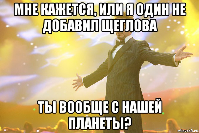 мне кажется, или я один не добавил щеглова ты вообще с нашей планеты?, Мем Тони Старк (Роберт Дауни младший)