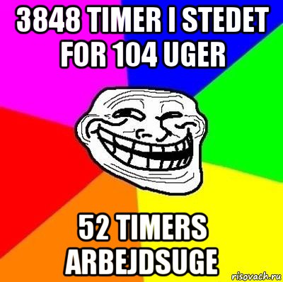 3848 timer i stedet for 104 uger 52 timers arbejdsuge, Мем Тролль Адвайс