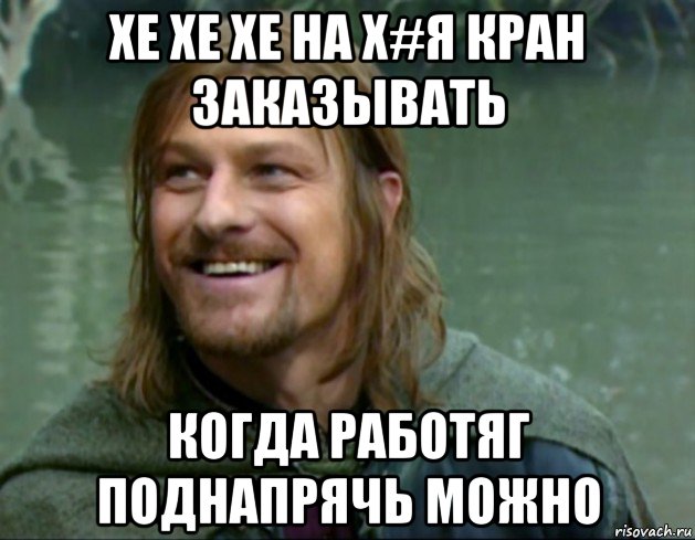 хе хе хе на х#я кран заказывать когда работяг поднапрячь можно, Мем Тролль Боромир