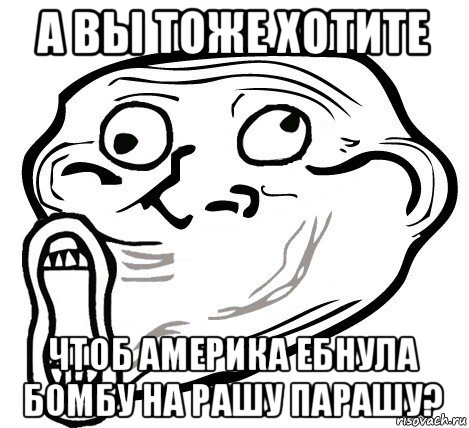 а вы тоже хотите чтоб америка ебнула бомбу на рашу парашу?, Мем  Trollface LOL