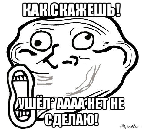 как скажешь! ушёл* аааа нет не сделаю!, Мем  Trollface LOL