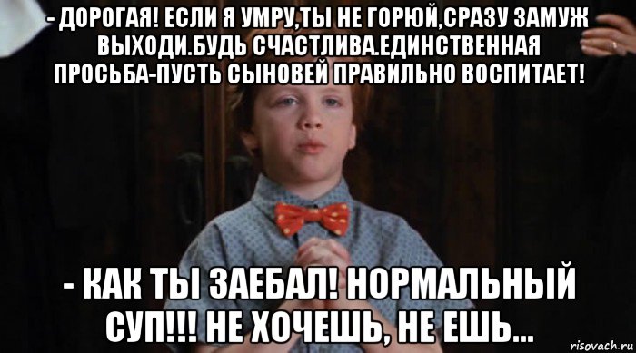 - дорогая! если я умру,ты не горюй,сразу замуж выходи.будь счастлива.единственная просьба-пусть сыновей правильно воспитает! - как ты заебал! нормальный суп!!! не хочешь, не ешь..., Мем  Трудный Ребенок