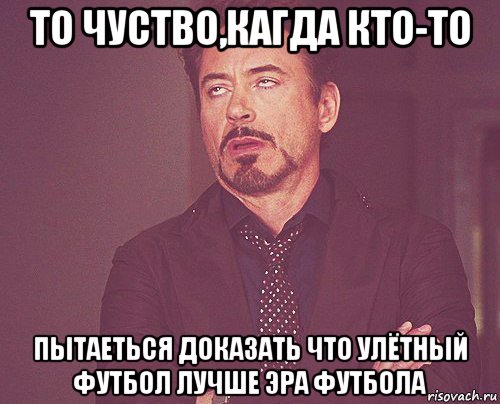 то чуство,кагда кто-то пытаеться доказать что улётный футбол лучше эра футбола, Мем твое выражение лица