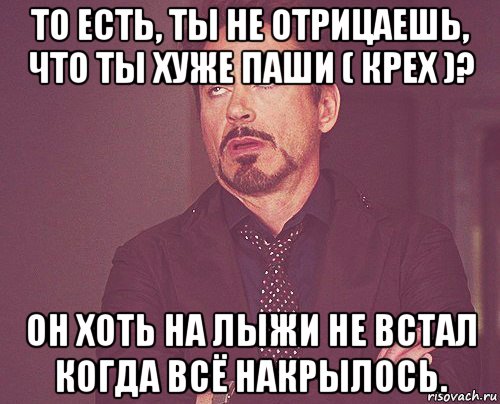 то есть, ты не отрицаешь, что ты хуже паши ( крех )? он хоть на лыжи не встал когда всё накрылось., Мем твое выражение лица