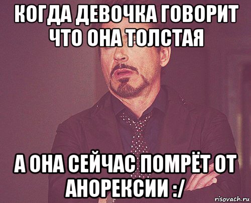 когда девочка говорит что она толстая а она сейчас помрёт от анорексии :/, Мем твое выражение лица