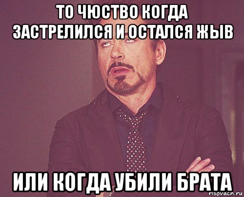 то чюство когда застрелился и остался жыв или когда убили брата, Мем твое выражение лица