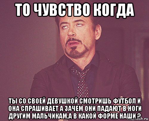 то чувство когда ты со своей девушкой смотришь футбол и она спрашивает а зачем они падают в ноги другим мальчикам,а в какой форме наши ?, Мем твое выражение лица