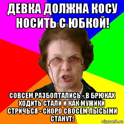 девка должна косу носить с юбкой! совсем разболтались - в брюках ходить стали и как мужики стричься - скоро свосем лысыми станут!, Мем Типичная училка