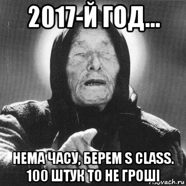 2017-й год... нема часу, берем s class. 100 штук то не гроші, Мем Ванга