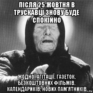 після 25 жовтня в трускавці знову буде спокійно жодної агітації, газеток, безкоштовних фільмів, календариків, нових пам'ятників, Мем Ванга