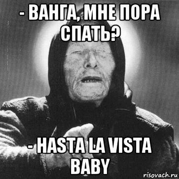 - ванга, мне пора спать? - hasta la vista baby