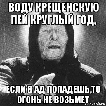 воду крещенскую пей круглый год, если в ад попадешь,то огонь не возьмет