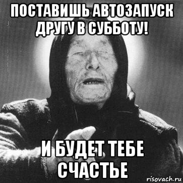 поставишь автозапуск другу в субботу! и будет тебе счастье, Мем Ванга