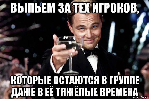 выпьем за тех игроков, которые остаются в группе даже в её тяжёлые времена, Мем Великий Гэтсби (бокал за тех)