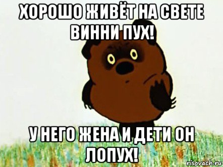 хорошо живёт на свете винни пух! у него жена и дети он лопух!